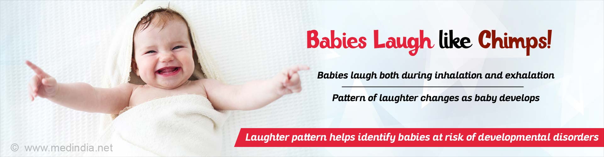 Babies Laugh like Chimps. Babies laugh both during inhalation and exhalation. Pattern of laughter changes as baby develops. Laughter pattern may help identify babies at risk of developmental disorders.