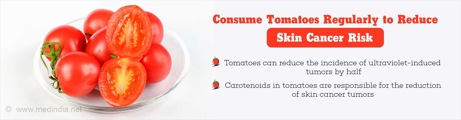Consume Tomatoes Regularly To Reduce Skin Cancer Risk
- Tomatoes can reduce the incidence of ultra-violet induced tumors by half
- Carotenoids in tomatoes are responsible for the reduction of skin cancer tumors
