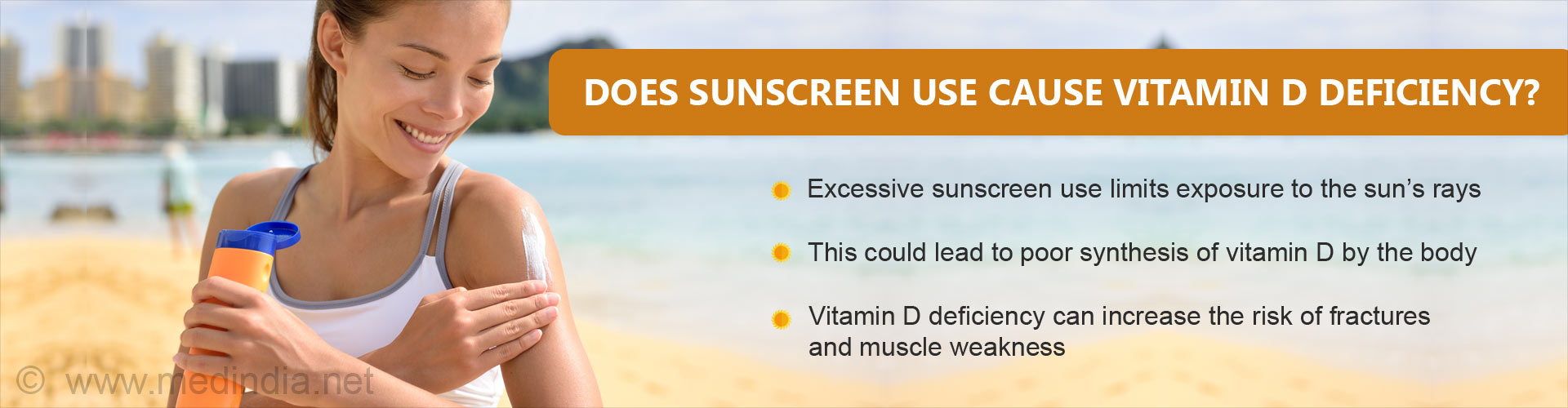 Does sunscreen use cause vitamin D deficiency?
- Excessive sunscreen use limits exposure to the sun''s rays
- This could lead to poor synthesis of vitamin D by the body
- Vitamin D deficiency can increase the risk of fractures and muscule weakness