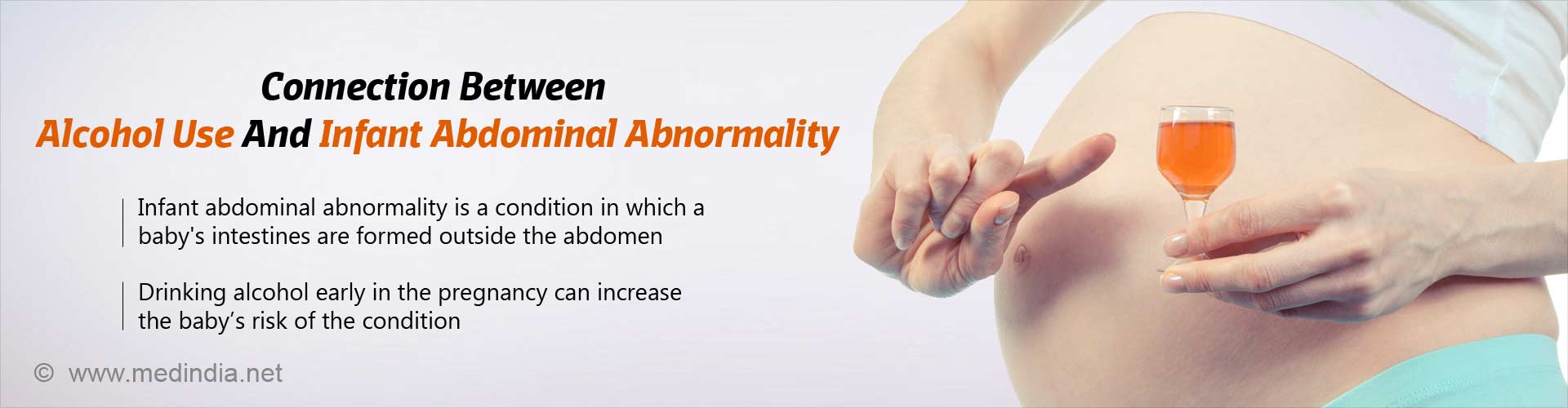 connection between alcohol use and infant abdominal abnormally
- infant abdominal abnormality is a condition in which a baby's intestines are formed outside the abdomen
- drinking alcohol early in the pregnancy can increase the baby's risk of the condition