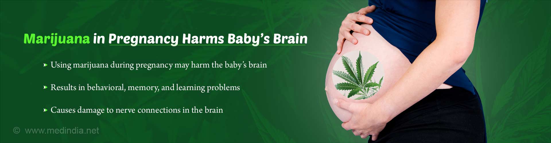 Marijuana in pregnancy harms baby's brain. Using marijuana during pregnancy may harm the baby's brain. Results in behavioral, memory, and learning problems. Causes damage to nerve connections in the brain.