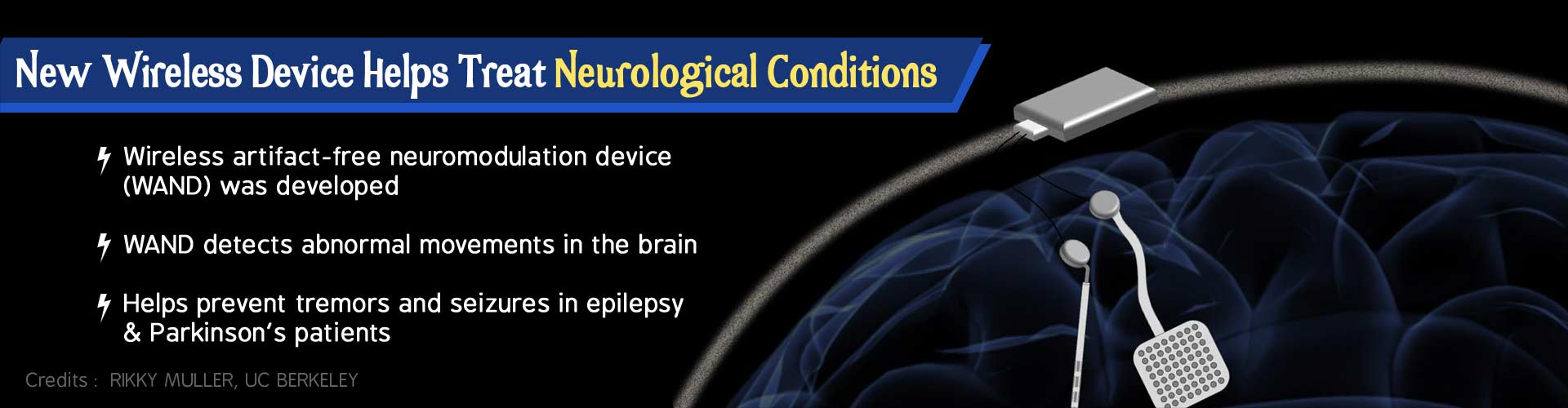 New wireless device helps treat neurological conditions. Wireless artifact-free neuromodulation device (WAND) was developed. WAND detects abnormal movements in the brain. Helps prevent tremors and seizures in epilepsy and Parkinson's patients.